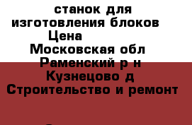станок для изготовления блоков  › Цена ­ 20 000 - Московская обл., Раменский р-н, Кузнецово д. Строительство и ремонт » Строительное оборудование   